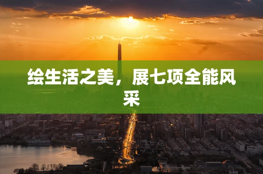 绘生活之美，展七项全能风采