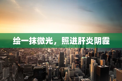 绘一抹微光，照进肝炎阴霾
