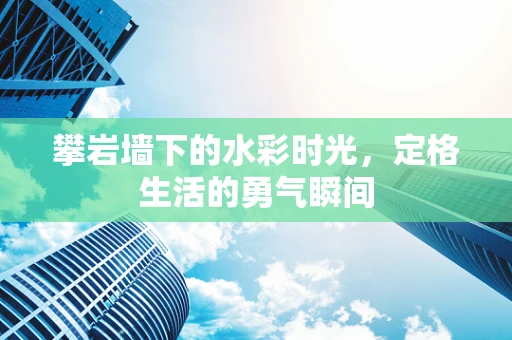 攀岩墙下的水彩时光，定格生活的勇气瞬间