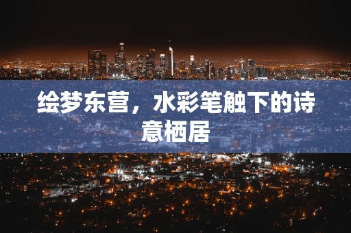 绘梦东营，水彩笔触下的诗意栖居