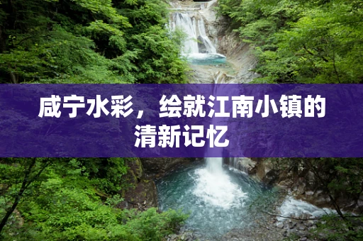 咸宁水彩，绘就江南小镇的清新记忆