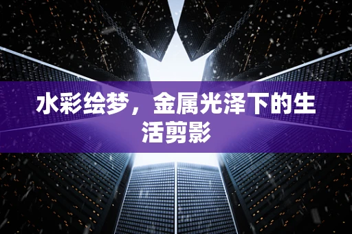 水彩绘梦，金属光泽下的生活剪影