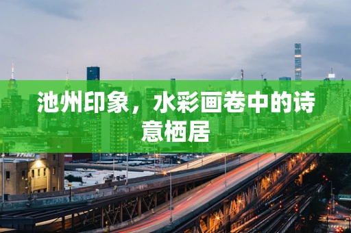 池州印象，水彩画卷中的诗意栖居