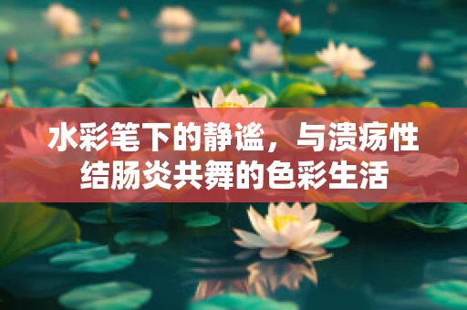 水彩笔下的静谧，与溃疡性结肠炎共舞的色彩生活