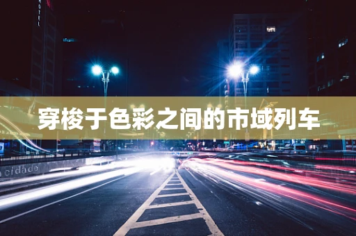 穿梭于色彩之间的市域列车