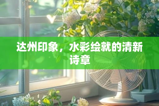 达州印象，水彩绘就的清新诗章