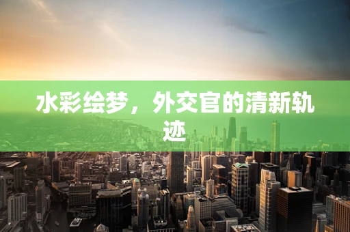 水彩绘梦，外交官的清新轨迹