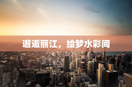 邂逅丽江，绘梦水彩间