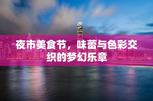 夜市美食节，味蕾与色彩交织的梦幻乐章