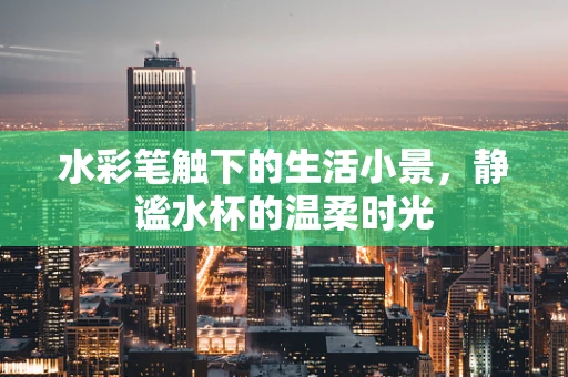 水彩笔触下的生活小景，静谧水杯的温柔时光