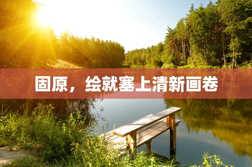 固原，绘就塞上清新画卷