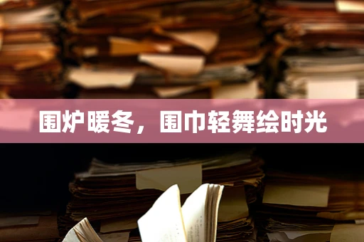 围炉暖冬，围巾轻舞绘时光
