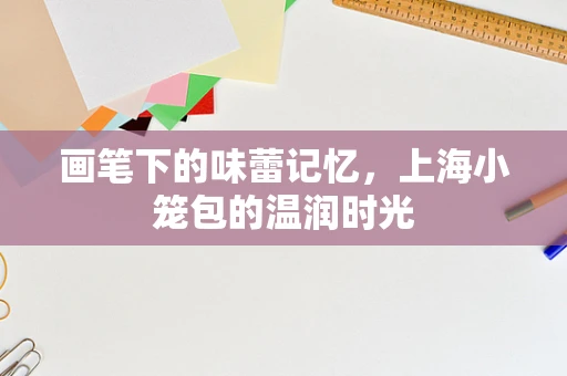 画笔下的味蕾记忆，上海小笼包的温润时光