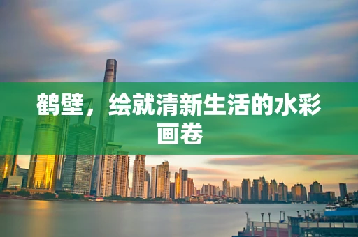 鹤壁，绘就清新生活的水彩画卷