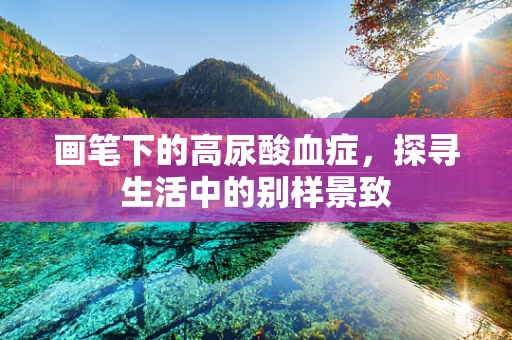 画笔下的高尿酸血症，探寻生活中的别样景致