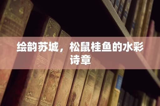绘韵苏城，松鼠桂鱼的水彩诗章