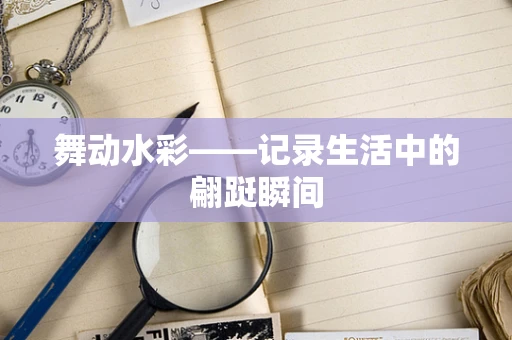 舞动水彩——记录生活中的翩跹瞬间