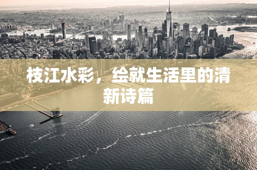 枝江水彩，绘就生活里的清新诗篇