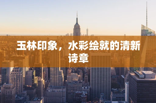 玉林印象，水彩绘就的清新诗章