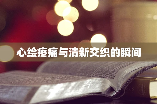 心绘疼痛与清新交织的瞬间