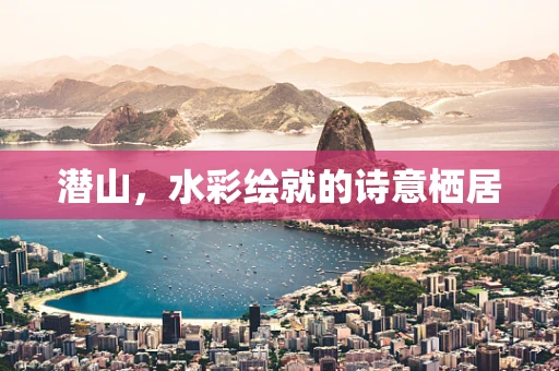 潜山，水彩绘就的诗意栖居
