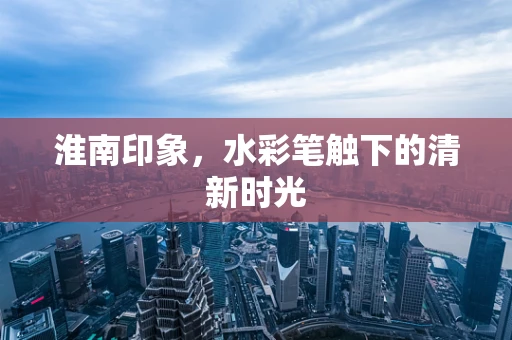 淮南印象，水彩笔触下的清新时光