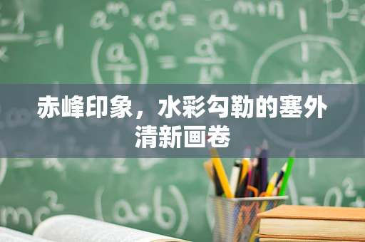赤峰印象，水彩勾勒的塞外清新画卷