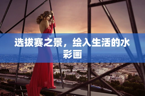 选拔赛之景，绘入生活的水彩画