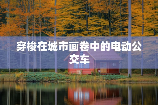 穿梭在城市画卷中的电动公交车