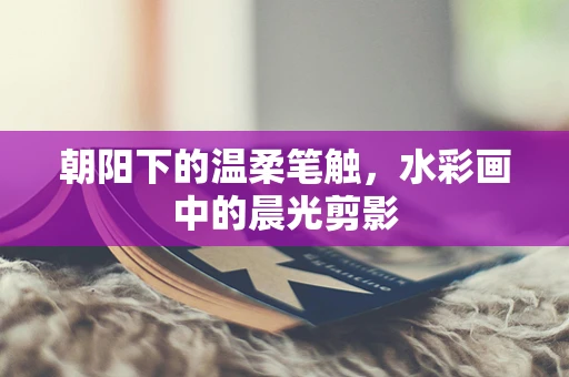 朝阳下的温柔笔触，水彩画中的晨光剪影