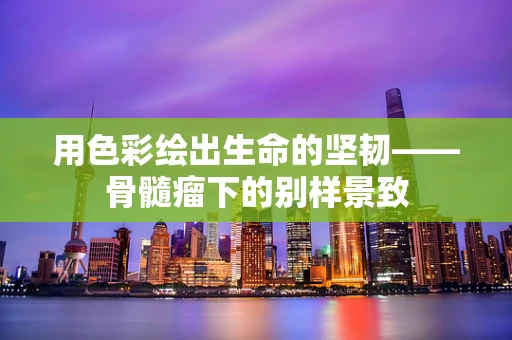 用色彩绘出生命的坚韧——骨髓瘤下的别样景致