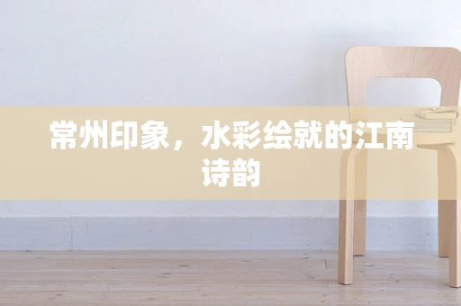 常州印象，水彩绘就的江南诗韵