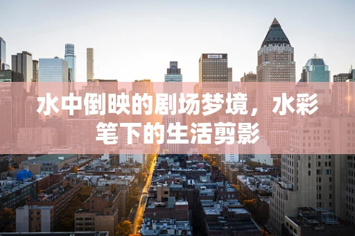 水中倒映的剧场梦境，水彩笔下的生活剪影