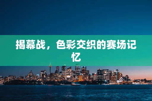 揭幕战，色彩交织的赛场记忆