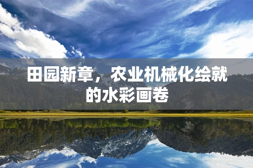 田园新章，农业机械化绘就的水彩画卷