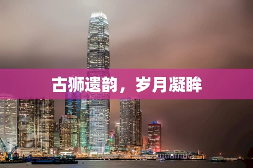 古狮遗韵，岁月凝眸