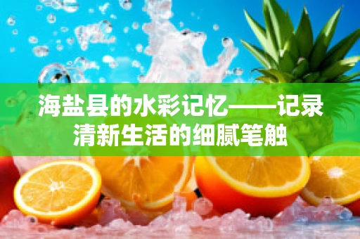 海盐县的水彩记忆——记录清新生活的细腻笔触