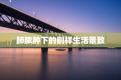 肺脓肿下的别样生活景致