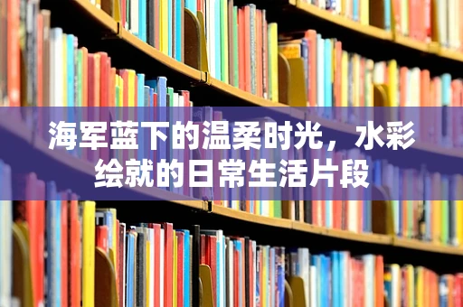 海军蓝下的温柔时光，水彩绘就的日常生活片段