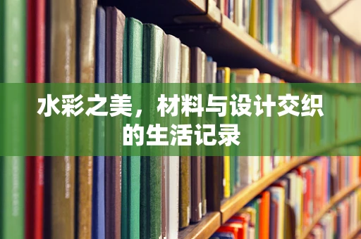水彩之美，材料与设计交织的生活记录