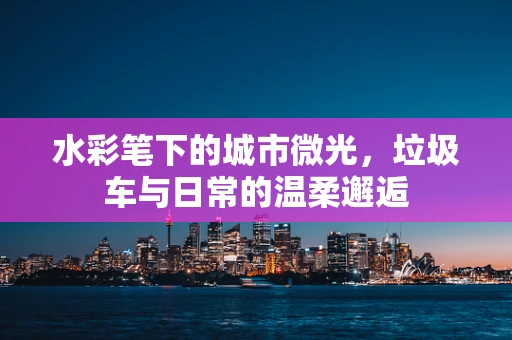 水彩笔下的城市微光，垃圾车与日常的温柔邂逅
