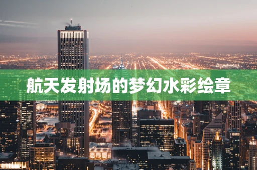 航天发射场的梦幻水彩绘章