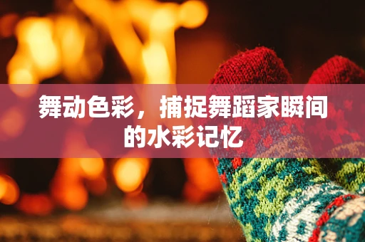 舞动色彩，捕捉舞蹈家瞬间的水彩记忆