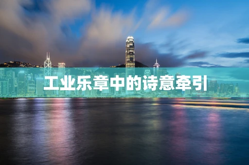 工业乐章中的诗意牵引