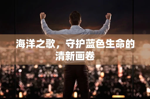 海洋之歌，守护蓝色生命的清新画卷