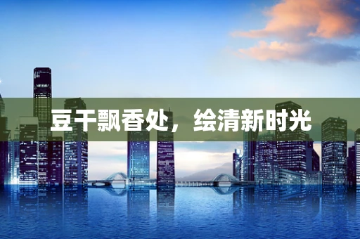 豆干飘香处，绘清新时光