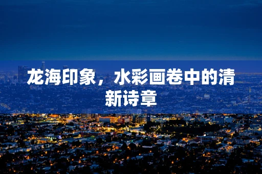 龙海印象，水彩画卷中的清新诗章