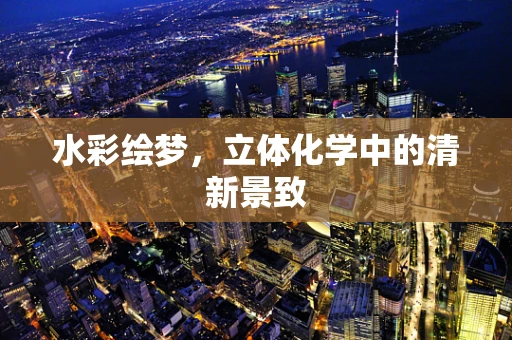 水彩绘梦，立体化学中的清新景致