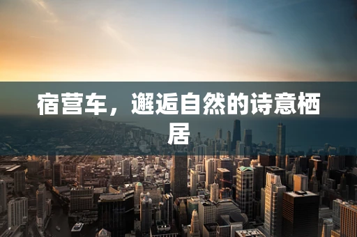 宿营车，邂逅自然的诗意栖居