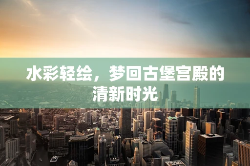 水彩轻绘，梦回古堡宫殿的清新时光
